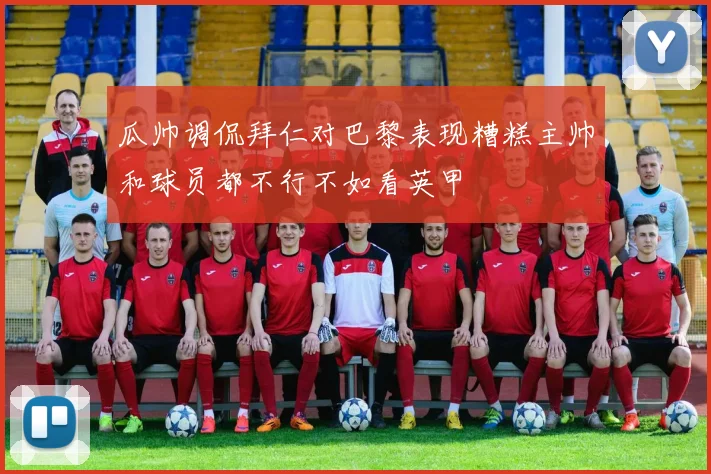 瓜帅调侃拜仁对巴黎表现糟糕主帅和球员都不行不如看英甲