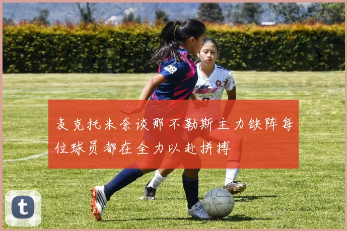 麦克托米奈谈那不勒斯主力缺阵每位球员都在全力以赴拼搏