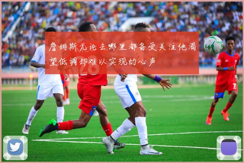 詹姆斯无论去哪里都备受关注他渴望低调却难以实现的心声