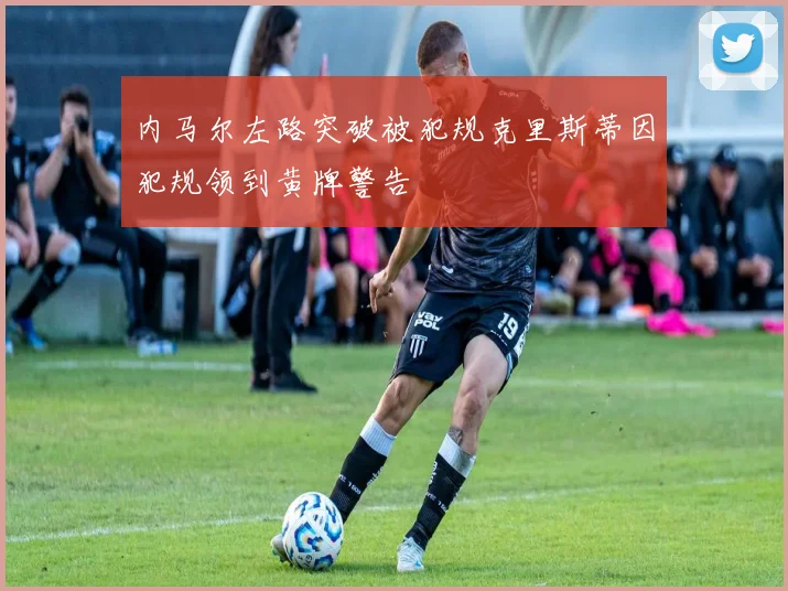 内马尔左路突破被犯规克里斯蒂因犯规领到黄牌警告