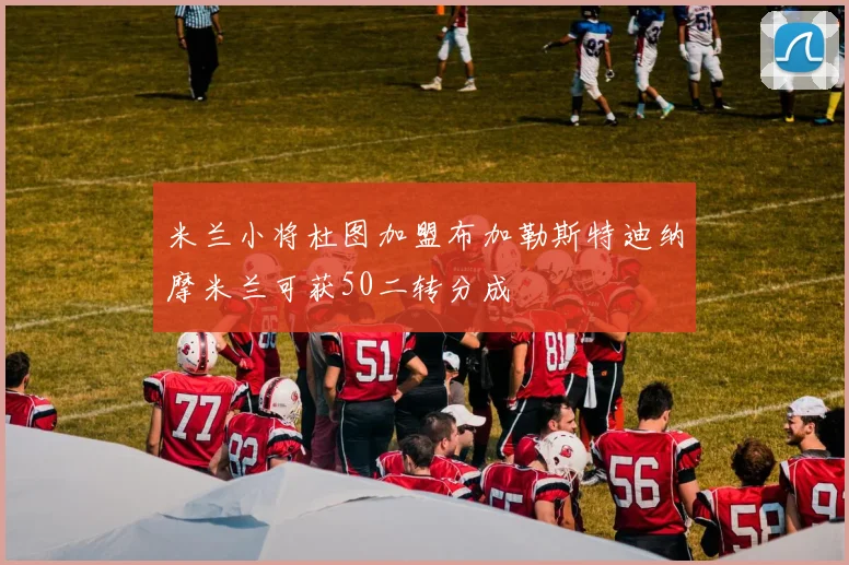 米兰小将杜图加盟布加勒斯特迪纳摩米兰可获50二转分成