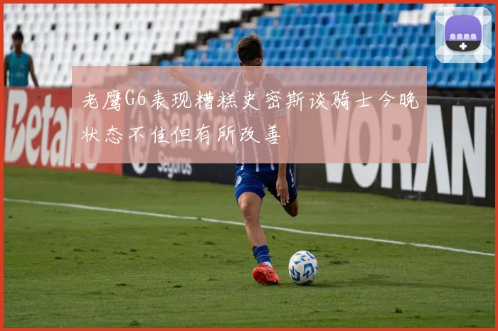 老鹰G6表现糟糕史密斯谈骑士今晚状态不佳但有所改善
