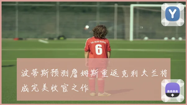 波蒂斯预测詹姆斯重返克利夫兰将成完美收官之作