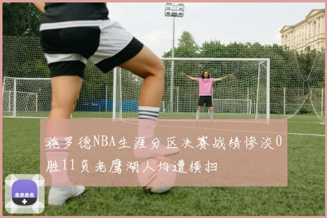 施罗德NBA生涯分区决赛战绩惨淡0胜11负老鹰湖人均遭横扫