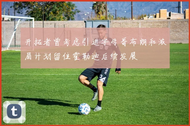 开拓者曾考虑引进字母哥布朗和浓眉计划留住霍勒迪后续发展