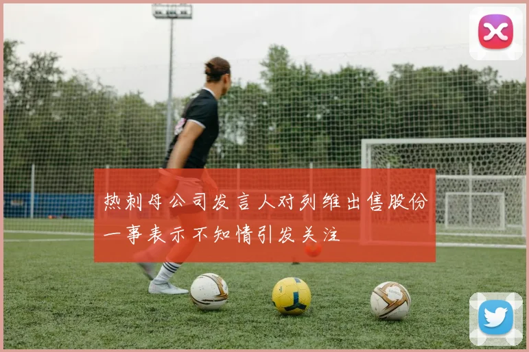 热刺母公司发言人对列维出售股份一事表示不知情引发关注