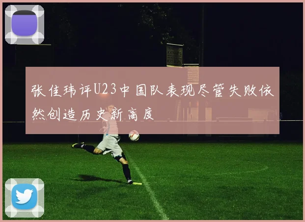 张佳玮评U23中国队表现尽管失败依然创造历史新高度