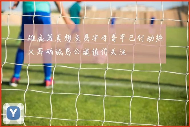 雄鹿若真想交易字母哥早已行动热火筹码诚恳公道值得关注