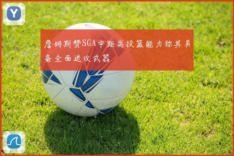 詹姆斯赞SGA中距离投篮能力称其具备全面进攻武器