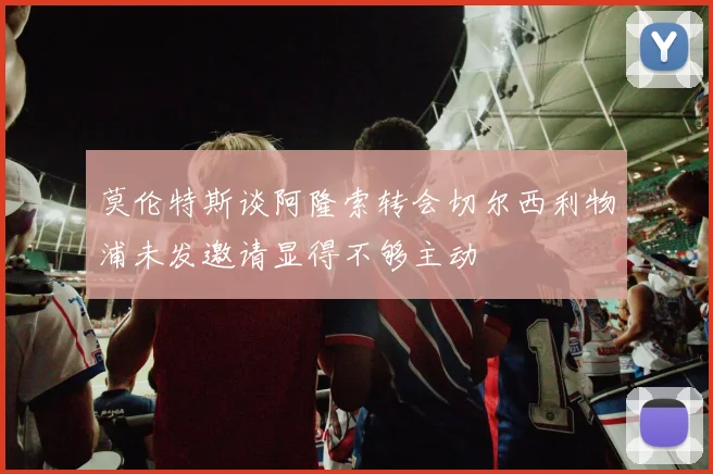 莫伦特斯谈阿隆索转会切尔西利物浦未发邀请显得不够主动