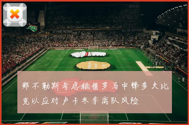那不勒斯考虑租借罗马中锋多夫比克以应对卢卡冬季离队风险