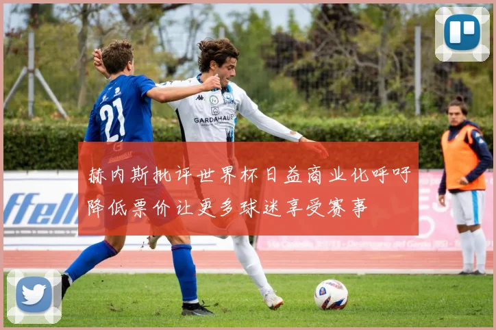 赫内斯批评世界杯日益商业化呼吁降低票价让更多球迷享受赛事