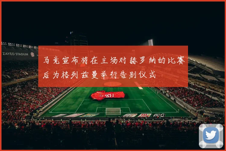 马竞宣布将在主场对赫罗纳的比赛后为格列兹曼举行告别仪式