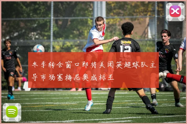 冬季转会窗口即将关闭英超球队主导市场塞梅尼奥成标王