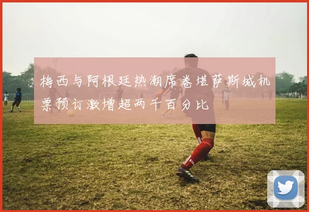 梅西与阿根廷热潮席卷堪萨斯城机票预订激增超两千百分比