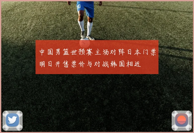中国男篮世预赛主场对阵日本门票明日开售票价与对战韩国相近