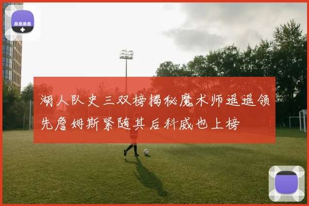 湖人队史三双榜揭秘魔术师遥遥领先詹姆斯紧随其后科威也上榜