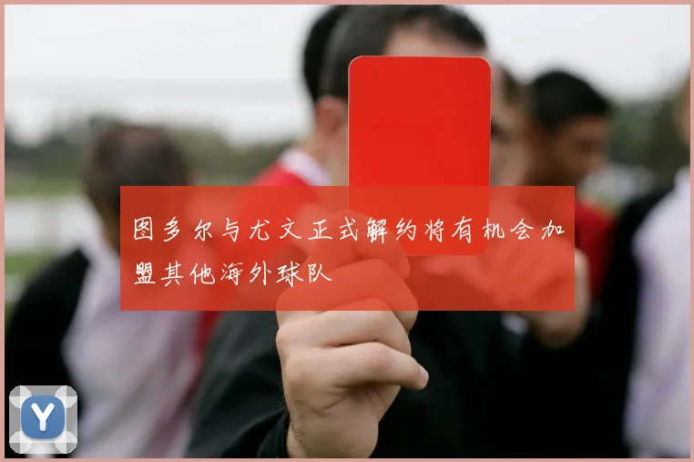 图多尔与尤文正式解约将有机会加盟其他海外球队