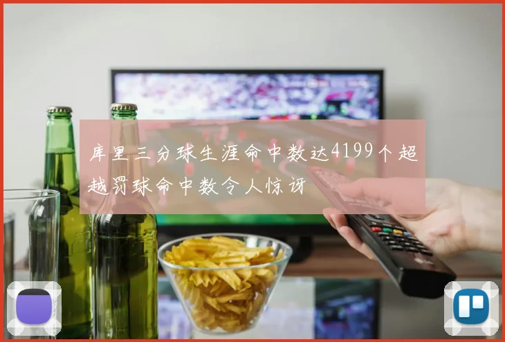 库里三分球生涯命中数达4199个超越罚球命中数令人惊讶