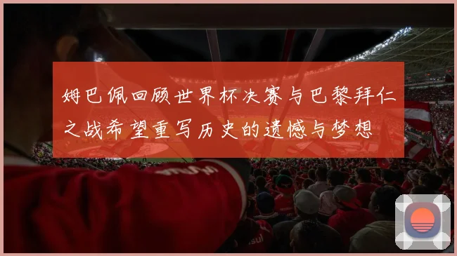 姆巴佩回顾世界杯决赛与巴黎拜仁之战希望重写历史的遗憾与梦想