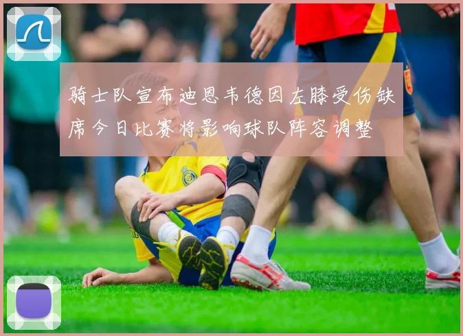 骑士队宣布迪恩韦德因左膝受伤缺席今日比赛将影响球队阵容调整