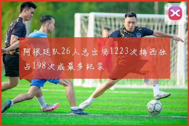 阿根廷队26人总出场1223次梅西独占198次成最多纪录