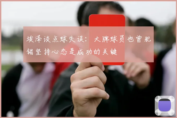 埃泽谈点球失误：大牌球员也曾犯错坚持心态是成功的关键