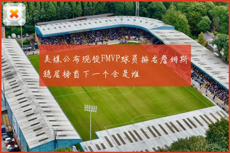 美媒公布现役FMVP球员排名詹姆斯稳居榜首下一个会是谁