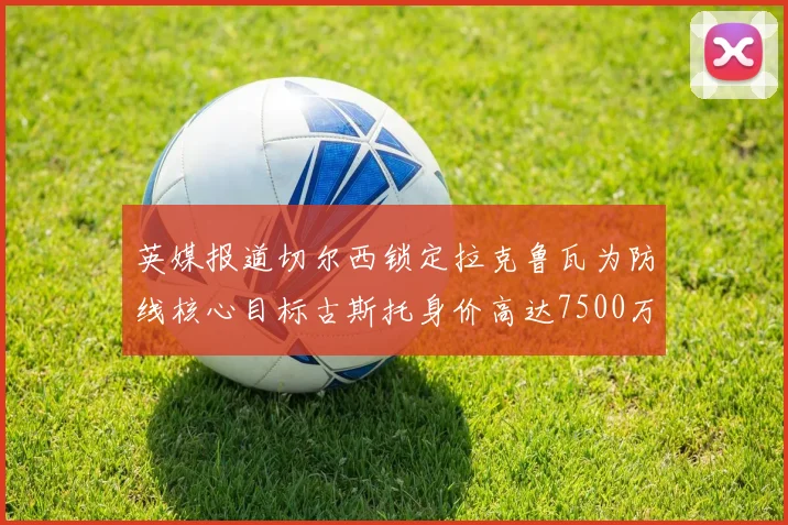 英媒报道切尔西锁定拉克鲁瓦为防线核心目标古斯托身价高达7500万镑