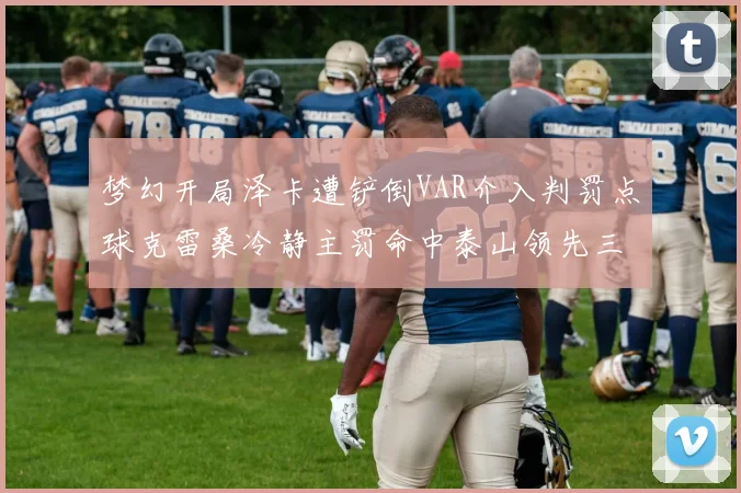 梦幻开局泽卡遭铲倒VAR介入判罚点球克雷桑冷静主罚命中泰山领先三镇
