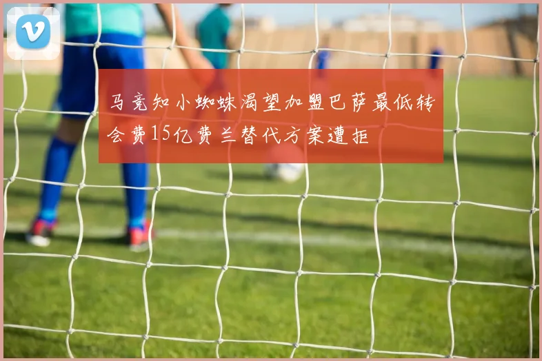 马竞知小蜘蛛渴望加盟巴萨最低转会费15亿费兰替代方案遭拒