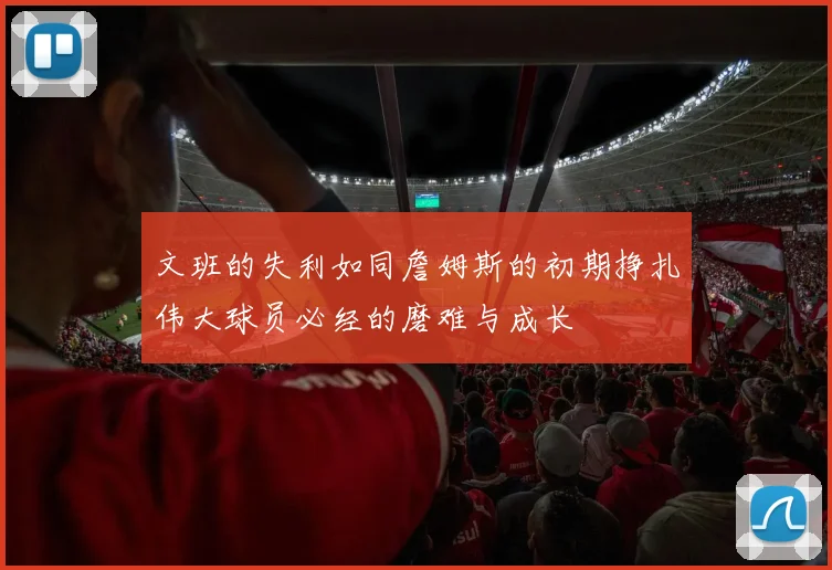 文班的失利如同詹姆斯的初期挣扎伟大球员必经的磨难与成长