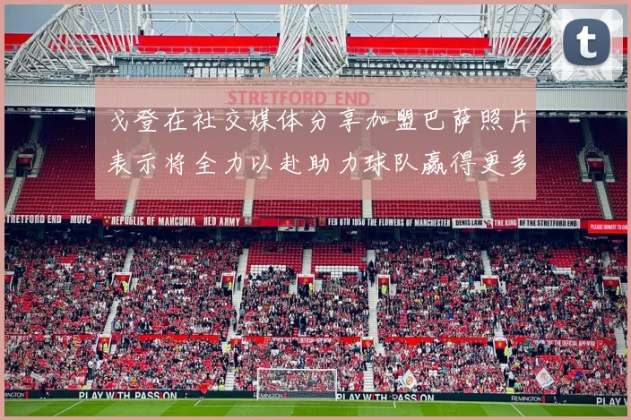 戈登在社交媒体分享加盟巴萨照片表示将全力以赴助力球队赢得更多荣誉