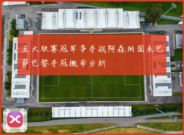 五大联赛冠军争夺战阿森纳国米巴萨巴黎夺冠概率分析