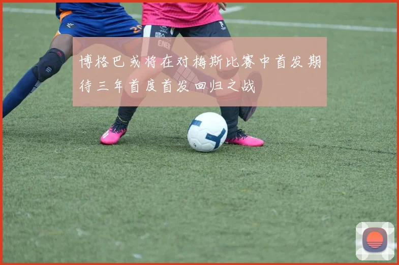 博格巴或将在对梅斯比赛中首发期待三年首度首发回归之战