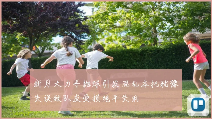 新月大力手抛球引发混乱本托犹豫失误致队友受损绝平失利