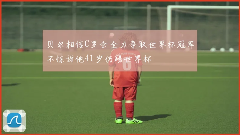 贝尔相信C罗会全力争取世界杯冠军不惊讶他41岁仍踢世界杯