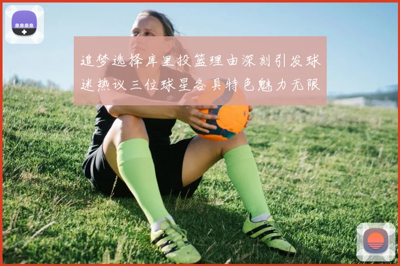 追梦选择库里投篮理由深刻引发球迷热议三位球星各具特色魅力无限